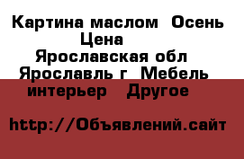 Картина маслом “Осень“ › Цена ­ 900 - Ярославская обл., Ярославль г. Мебель, интерьер » Другое   